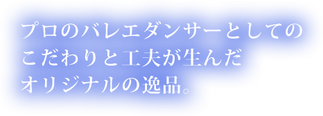 プロのバレエダンサーとしてのこだわりと工夫が生んだオリジナルの逸品