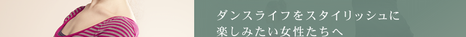 ダンスライフをスタイリッシュに楽しみたい女性たちへ