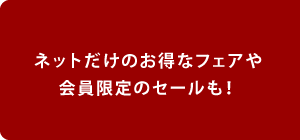 ネットだけのお得なフェアや会員限定のセールも！