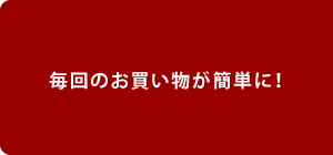 毎回のお買い物が簡単に！